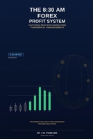 THE 8:30AM FOREX PROFIT SYSTEM: CAPTURING PRICE EXPLOSIONS FROM FUNDAMENTAL ANNOUNCEMENTS B0HCZRCPVT Book Cover