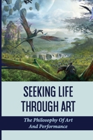 Seeking Life Through Art: The Philosophy Of Art And Performance: A Unique Mythical Of Art B096C79F71 Book Cover