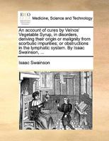An account of cures by Velnos' Vegetable Syrup, in disorders, deriving their origin or malignity from scorbutic impurities; or obstructions in the lymphatic system. By Isaac Swainson, ... 3337310915 Book Cover