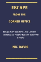 ESCAPE FROM THE CORNER OFFICE: Why Smart Leaders Lose Control—and How to Fix the System Before It Breaks B0GYPGRZN2 Book Cover
