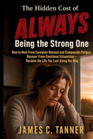 The Hidden Cost of ALWAYS Being The Strong One: How to Heal From Caregiver Burnout and Compassion Fatigue. Recover From Emotional Exhaustion - Reclaim The Life YOU Lost Along The Way 1998748472 Book Cover