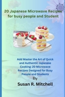 20 Japanese Microwave Recipes for busy people and Student: Master the Art of Quick and Authentic Japanese Cooking: 20 Microwave Recipes Designed for Busy People and Students B0CQYRGD2R Book Cover