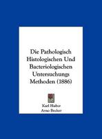 Die Pathologisch Histologischen Und Bacteriologischen Untersuchungs Methoden (1886) 1166721353 Book Cover