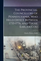 The Provincial Councillors of Pennsylvania, who Held Office Between 1733-1776, and Those Earlier Cou 1018322302 Book Cover