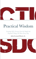 Practical Wisdom: Learning Life's Lessons from the Simple but Profound Things We Hear Every Day 1716074207 Book Cover