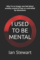 I Used To Be Mental: Why I’m no longer worried about anxiety, scared of fear or controlled by obsessions B0F1DW6RY5 Book Cover