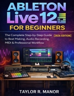 ABLETON LIVE 12 FOR BEGINNERS: The Complete Step-by-Step Guide to Beat Making, Audio Recording, MIDI & Professional Workflow B0GNKCFCQ3 Book Cover