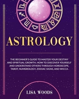 Astrology Revisited Edition: The Beginner's Guide To Master Your Destiny And Spiritual Growth. How To Discover Yourself And Understand Others Through ... Tarot, Numerology, Zodiac Signs, And Wicca 1801584036 Book Cover