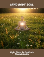 Mind Body Soul: Eight Steps To Cultivate Mental Health B0HFWNMMHL Book Cover