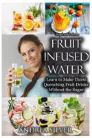 Simple and Delicious Fruit Infused Water: Learn to Make Thirst Quenching Fruit Drinks Without the Sugar (Andrea Silver Healthy Recipes Book 9) 1548101311 Book Cover