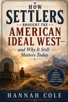 HOW SETTLERS BROUGHT THE AMERICAN IDEAL WEST—and Why It Still Matters Today B0H3SXXT1P Book Cover