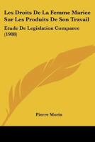 Les Droits de la Femme Mari�e Sur Les Produits de Son Travail: �tude de L�gislation Compar�e (Classic Reprint) 1167648587 Book Cover