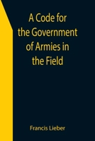 A Code for the Government of Armies in the Field; as authorized by the laws and usages of war on land. 9355398743 Book Cover