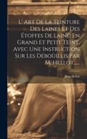 L' Art De La Teinture Des Laines Et Des Étoffes De Laine, En Grand Et Petit Teint, Avec Une Instruction Sur Les Déboüillis Par M. Hellot...... 1021366781 Book Cover