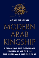 Modern Arab Kingship: Remaking the Ottoman Political Order in the Interwar Middle East 0691278326 Book Cover