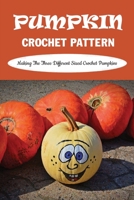Pumpkin Crochet Pattern: Making The Three Different Sized Crochet Pumpkins: Pumpkin Crochet Patterns B09CHL4L1Z Book Cover