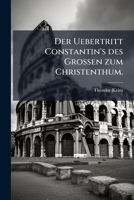 Der Uebertritt Constantin's Des Grossen Zum Christenthum: Akademischer Vortrag, Gehalten Am 12. Dezember 1864 Im Grozzrathssaale In Zürich, Nebst Geschichtlichem Nachweis... 1275152848 Book Cover
