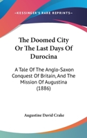 The Doomed City Or The Last Days Of Durocina: A Tale Of The Anglo-Saxon Conquest Of Britain, And The Mission Of Augustina 1241234663 Book Cover