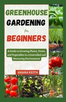 GREENHOUSE GARDENING FOR BEGINNERS: A Guide to Growing Plants, Fruits, ?nd Vegetables in a Controlled ?nd Nurtur?ng Env?r?nm?nt B0CN53JZG3 Book Cover