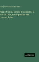 Rapport fait au Conseil municipal de la ville de Lyon, sur la question des chemins de fer (French Edition) 3563237425 Book Cover