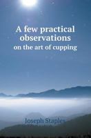 A Few Practical Observations On the Art of Cupping - Primary Source Edition 1016121156 Book Cover