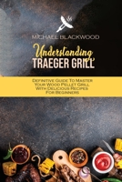 Understanding Traeger Grill: Definitive Guide To Master Your Wood Pellet Grill With Delicious Recipes For Beginners 1801410313 Book Cover