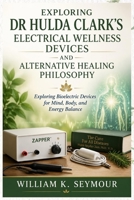EXPLORING DR HULDA CLARK’S ELECTRICAL WELLNESS DEVICES AND ALTERNATIVE HEALING PHILOSOPHY: Exploring Bioelectric Devices for Mind, Body, and Energy Balance B0H9YS3FSZ Book Cover