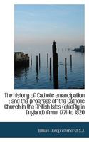 The History of Catholic Emancipation: And the Progress of the Catholic Church in the British Isles 1017953538 Book Cover