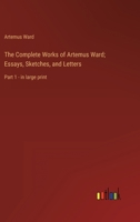 The Complete Works of Artemus Ward; Essays, Sketches, and Letters: Part 1 - in large print 3387024886 Book Cover