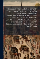 Speech Of Mr. M. P. Gentry, Of Tenn., Upon The Resolution To Refer So Much Of The President's Message As Relates To The Mexican War To The Committee ... Of The U. States, Dec. 16, 1846 1179675185 Book Cover
