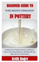 Beginner Guide to Wax Resists Emulsion in Pottery: Techniques for Using Wax Resists, Emulsions in Pottery, Decorating Techniques: Marbling with Clay, Slips and How to Salt Glazing B08WJZCTH7 Book Cover