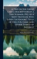 A Trip on the Great Lakes; Description of a Trip, Summer, 1912, by a Skiff Traveler, who Loves "outdoors"; Tells of Fish, fur, Game and Other Things of Interest B0FHBYQYN9 Book Cover