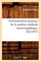 Systa(c)Matisation Pratique de La Matia]re Ma(c)Dicale Homoeopathique, (A0/00d.1853) 201262703X Book Cover