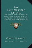 The True Believer's Defense: Against Charges Preferred By Trinitarians, For Not Believing In The Divinity Of Christ, The Deity Of Christ, The Trinity, Etc. 1165145340 Book Cover