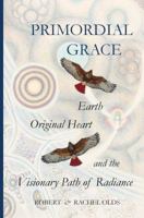 Primordial Grace: Earth, Original Heart, and the Visionary Path of Radiance 0983194556 Book Cover