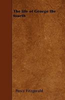 The life of George the Fourth, including his letters and opinions; with a view of the men, manners, and politics of his reign 1358313989 Book Cover