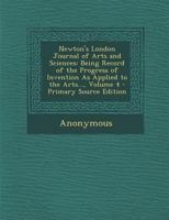 Newton's London Journal of Arts and Sciences: Being Record of the Progress of Invention as Applied to the Arts..., Volume 4... 1273137159 Book Cover