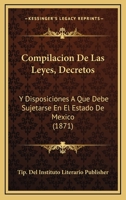 Compilacion De Las Leyes, Decretos: Y Disposiciones A Que Debe Sujetarse En El Estado De Mexico (1871) 1160835004 Book Cover