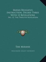 Mayan Religious Instruction, Degree Three With 12 Revelations: No. 12, The Twelfth Revelation 1432628399 Book Cover