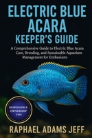 ELECTRIC BLUE ACARA KEEPER'S GUIDE: A Comprehensive Guide to Electric Blue Acara Care, Breeding, and Sustainable Aquarium Management for Enthusiasts B0FT1HWPNV Book Cover