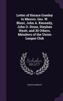 Letter of Horace Greeley to Messrs. Geo. W. Blunt, John A. Kennedy, John O. Stone, Stephen Hyatt, and 30 Others, Members of the Union League Club 1373689994 Book Cover