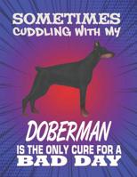 Sometimes Cuddling With My Doberman Is The Only Cure For A Bad Day: Composition Notebook for Dog and Puppy Lovers 1082306053 Book Cover