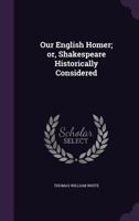 Our English Homer; or, Shakespeare Historically Considered 1347288287 Book Cover