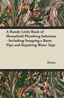 A Handy Little Book of Household Plumbing Solutions - Including Stopping a Burst Pipe and Repairing Water Taps 1447460804 Book Cover