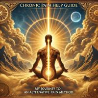 Chronic Pain Help Guide: My Journey to an Alternative Pain Method B0G2SSK5C5 Book Cover