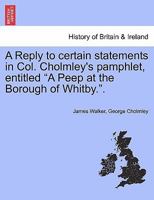 A Reply to certain statements in Col. Cholmley's pamphlet, entitled "A Peep at the Borough of Whitby.". 1241327432 Book Cover