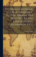 Studium Universale, D. I. Alles Dasjenige, So Von Anfang Der Welt Biss An Das Ende Je Gelebt, Geschrieben, Etc... (German Edition) 1020156724 Book Cover