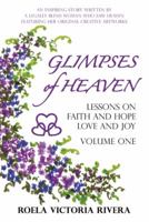 GLIMPSES OF HEAVEN: Lessons on Faith and Hope, Love and Joy - Volume One : An Inspiring Story Written by a Legally Blind Woman Who Saw Heaven, Featuring her Original Creative Artworks 1449781756 Book Cover