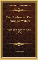 Der Nordwesten Des Th�ringer Waldes Oder Zehn Tage in Ruhla: Gem�lde Aus Dem Badeorte Ruhla Und Seiner Umgebung. Eisenach, Wilhelmsthal, Altenstein, Liebenstein, Inselsberg Und Reinhardsbrunn. Ein Rei 1167575644 Book Cover
