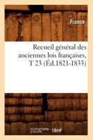 Recueil Ga(c)Na(c)Ral Des Anciennes Lois Franaaises, T 23 (A0/00d.1821-1833) 2012623204 Book Cover